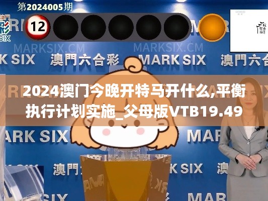 2024澳门今晚开特马开什么,平衡执行计划实施_父母版VTB19.49
