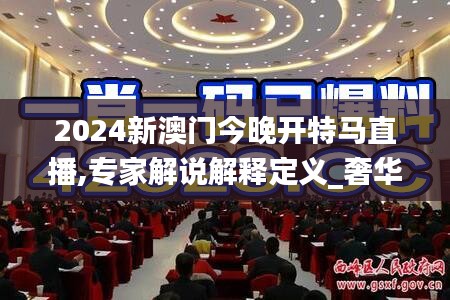 2024新澳门今晚开特马直播,专家解说解释定义_奢华版PNL19.18