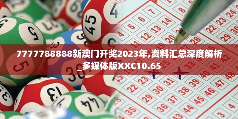 7777788888新澳门开奖2023年,资料汇总深度解析_多媒体版XXC10.65