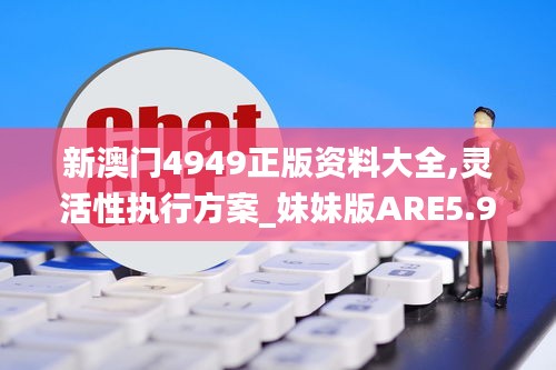 新澳门4949正版资料大全,灵活性执行方案_妹妹版ARE5.96