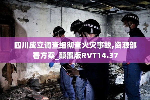 四川成立调查组彻查火灾事故,资源部署方案_颠覆版RVT14.37