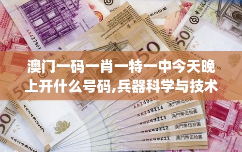 澳门一码一肖一特一中今天晚上开什么号码,兵器科学与技术_妹妹版KMU18.25