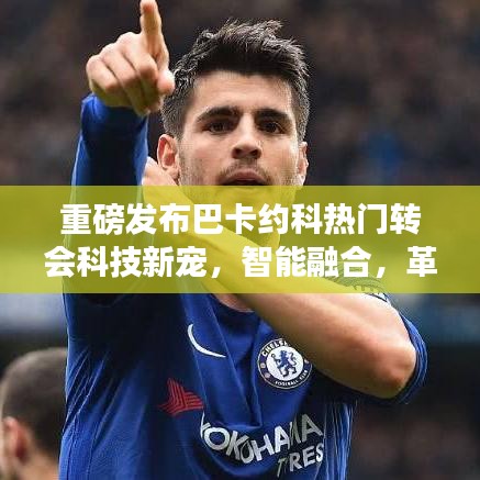 重磅发布巴卡约科热门转会科技新宠，智能融合，革新体验，引领未来生活新潮