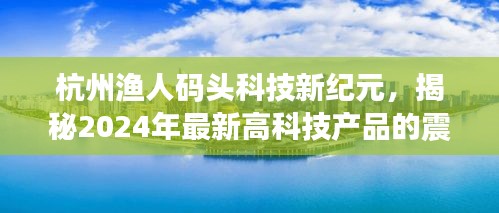 杭州渔人码头科技新纪元，揭秘未来高科技产品的震撼功能与超凡体验展望（2024年）