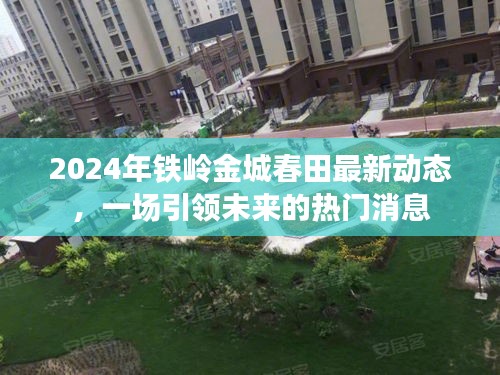 2024年铁岭金城春田最新动态，引领未来的热门消息揭秘