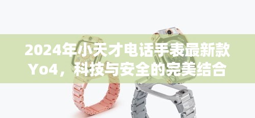 科技与安全的完美结合，小天才电话手表Yo4新款发布，引领未来智能安全新潮流