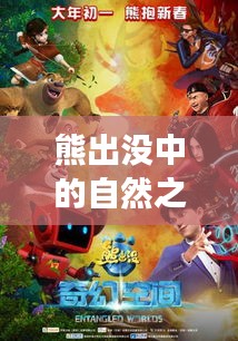 熊出没绿色冒险启程，自然之旅的生态保护呼唤