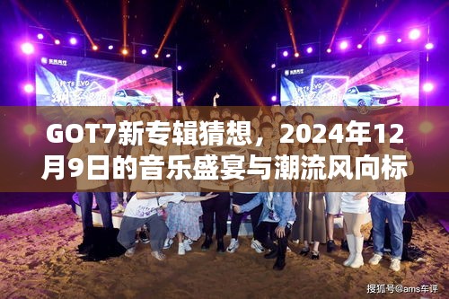 GOT7新专辑猜想，2024年音乐盛宴与潮流趋势展望