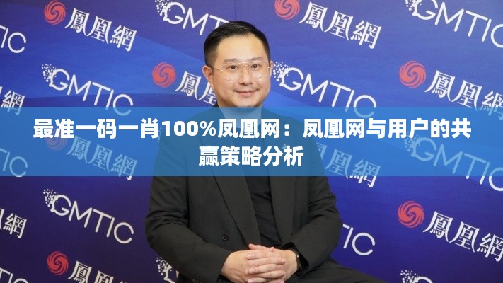 最准一码一肖100%凤凰网：凤凰网与用户的共赢策略分析