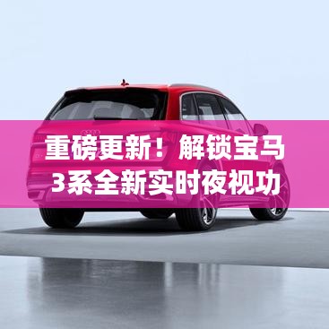重磅更新！宝马3系全新实时夜视功能，夜间驾驶新体验揭秘